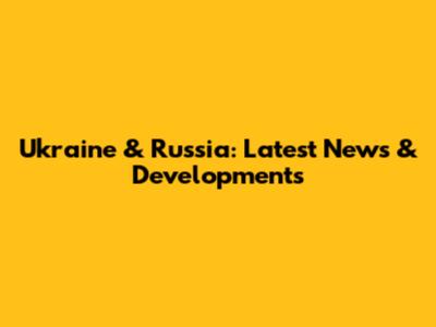 Ukraine & Russia: Latest News & Developments