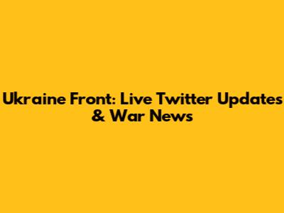 Ukraine Front: Live Twitter Updates & War News