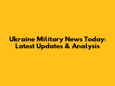Ukraine Military News Today: Latest Updates & Analysis