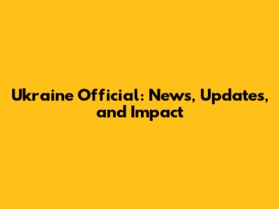 Ukraine Official: News, Updates, and Impact