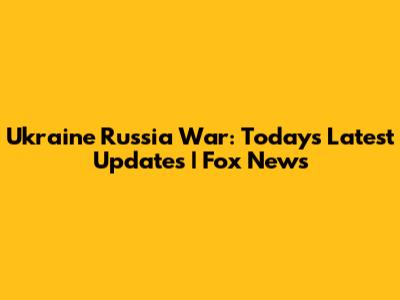 Ukraine Russia War: Today's Latest Updates | Fox News