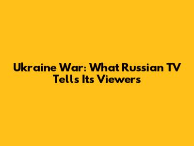 Ukraine War: What Russian TV Tells Its Viewers