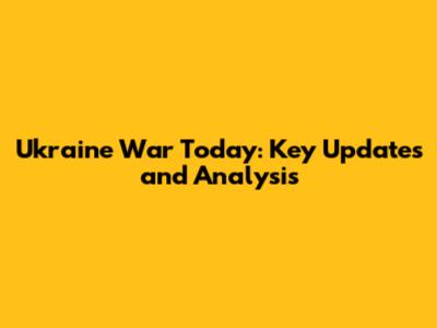 Ukraine War Today: Key Updates and Analysis