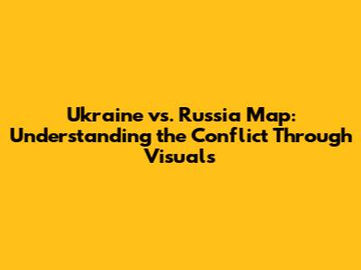 Ukraine vs. Russia Map: Understanding the Conflict Through Visuals