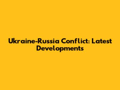 Ukraine-Russia Conflict: Latest Developments