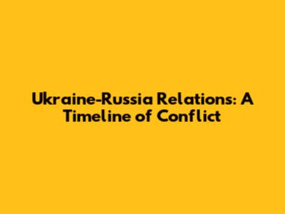 Ukraine-Russia Relations: A Timeline of Conflict