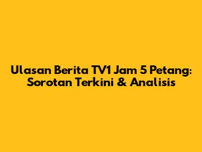 Ulasan Berita TV1 Jam 5 Petang: Sorotan Terkini & Analisis
