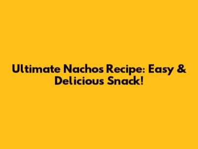 Ultimate Nachos Recipe: Easy & Delicious Snack!