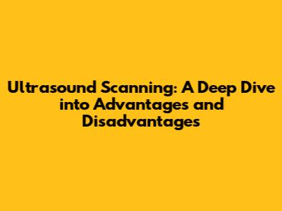 Ultrasound Scanning: A Deep Dive into Advantages and Disadvantages