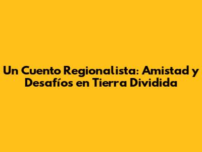 Un Cuento Regionalista: Amistad y Desafíos en Tierra Dividida