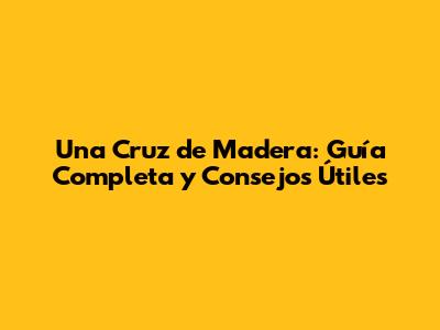 Una Cruz de Madera: Guía Completa y Consejos Útiles