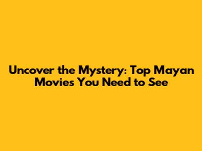 Uncover the Mystery: Top Mayan Movies You Need to See