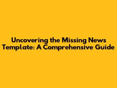 Uncovering the Missing News Template: A Comprehensive Guide