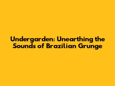 Undergarden: Unearthing the Sounds of Brazilian Grunge