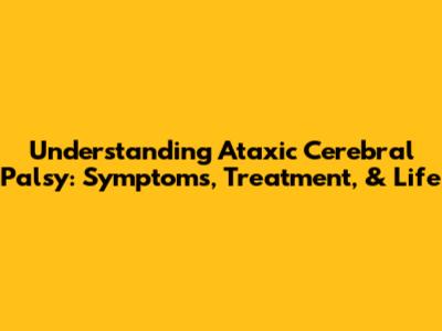 Understanding Ataxic Cerebral Palsy: Symptoms, Treatment, & Life