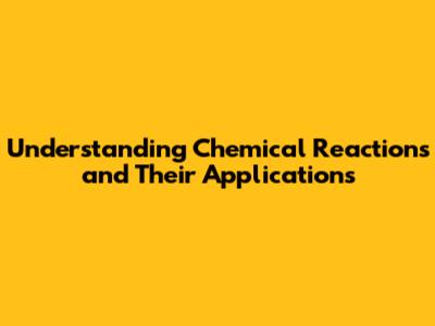 Understanding Chemical Reactions and Their Applications