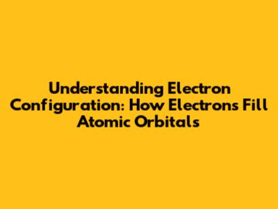 Understanding Electron Configuration: How Electrons Fill Atomic Orbitals