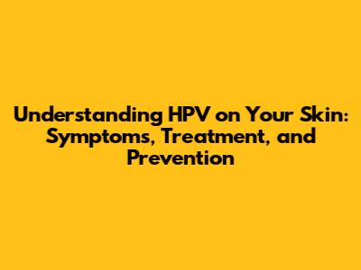 Understanding HPV on Your Skin: Symptoms, Treatment, and Prevention