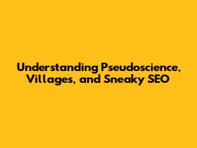 Understanding Pseudoscience, Villages, and Sneaky SEO