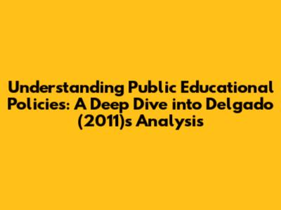 Understanding Public Educational Policies: A Deep Dive into Delgado (2011)'s Analysis