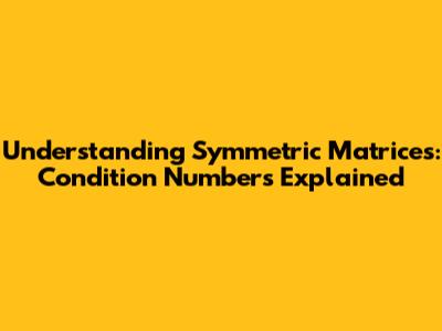 Understanding Symmetric Matrices: Condition Numbers Explained