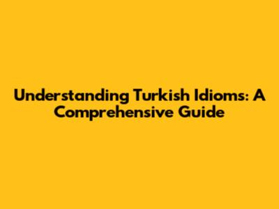 Understanding Turkish Idioms: A Comprehensive Guide