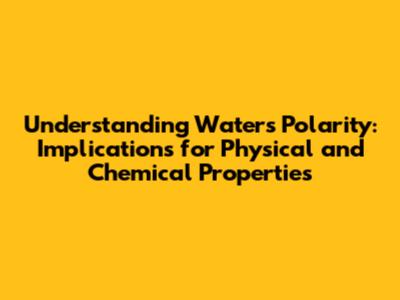Understanding Water's Polarity: Implications for Physical and Chemical Properties