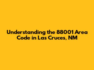 Understanding the 88001 Area Code in Las Cruces, NM