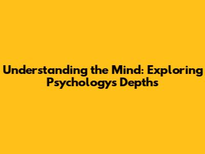 Understanding the Mind: Exploring Psychology's Depths