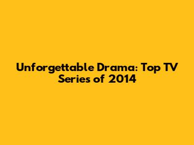 Unforgettable Drama: Top TV Series of 2014