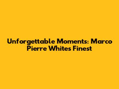 Unforgettable Moments: Marco Pierre White's Finest