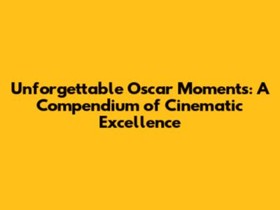 Unforgettable Oscar Moments: A Compendium of Cinematic Excellence