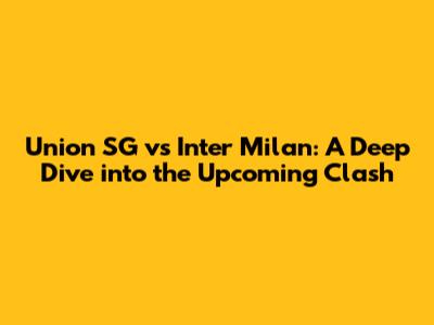 Union SG vs Inter Milan: A Deep Dive into the Upcoming Clash