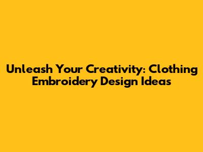 Unleash Your Creativity: Clothing Embroidery Design Ideas