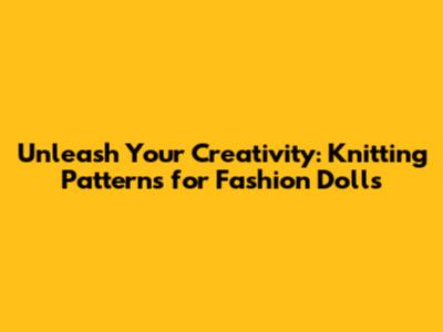 Unleash Your Creativity: Knitting Patterns for Fashion Dolls