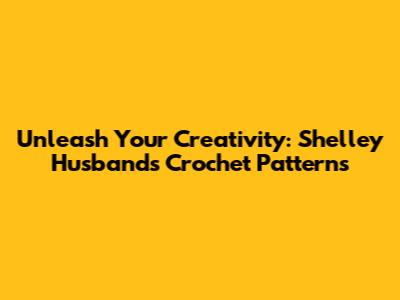 Unleash Your Creativity: Shelley Husband's Crochet Patterns
