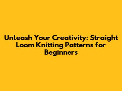 Unleash Your Creativity: Straight Loom Knitting Patterns for Beginners