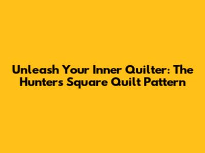 Unleash Your Inner Quilter: The Hunter's Square Quilt Pattern