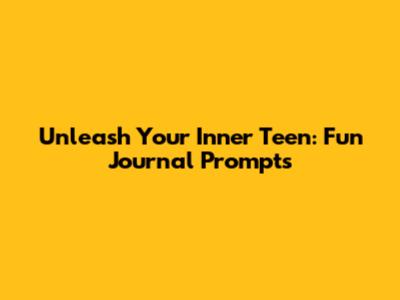 Unleash Your Inner Teen: Fun Journal Prompts