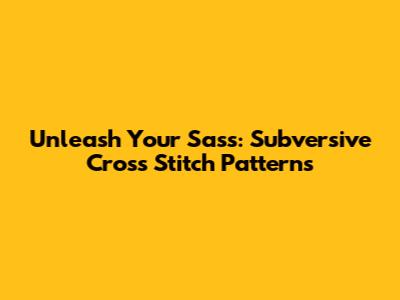 Unleash Your Sass: Subversive Cross Stitch Patterns