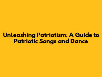 Unleashing Patriotism: A Guide to Patriotic Songs and Dance