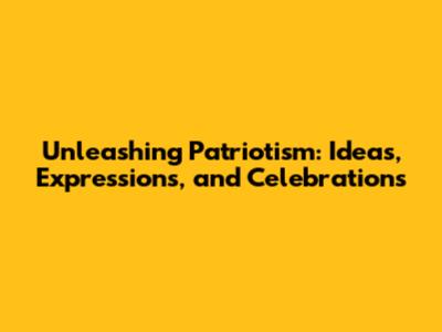 Unleashing Patriotism: Ideas, Expressions, and Celebrations