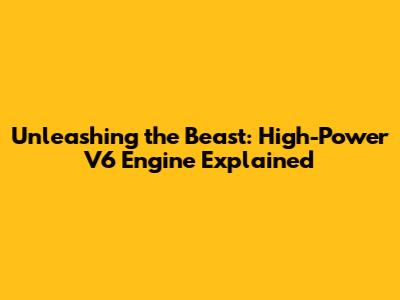 Unleashing the Beast: High-Power V6 Engine Explained