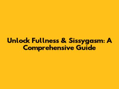 Unlock Fullness & Sissygasm: A Comprehensive Guide