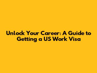 Unlock Your Career: A Guide to Getting a US Work Visa