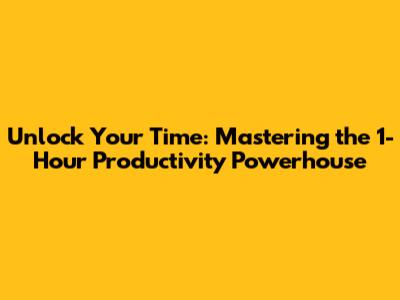 Unlock Your Time: Mastering the 1-Hour Productivity Powerhouse