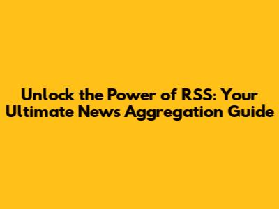 Unlock the Power of RSS: Your Ultimate News Aggregation Guide