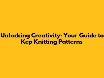 Unlocking Creativity: Your Guide to Kep Knitting Patterns
