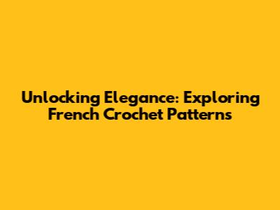Unlocking Elegance: Exploring French Crochet Patterns