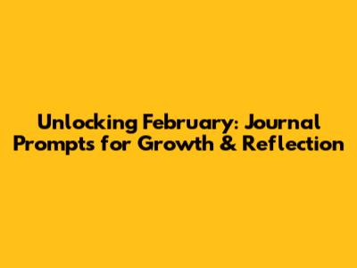 Unlocking February: Journal Prompts for Growth & Reflection